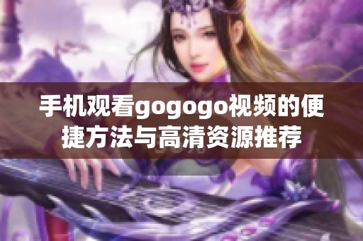 手机观看gogogo视频的便捷方法与高清资源推荐