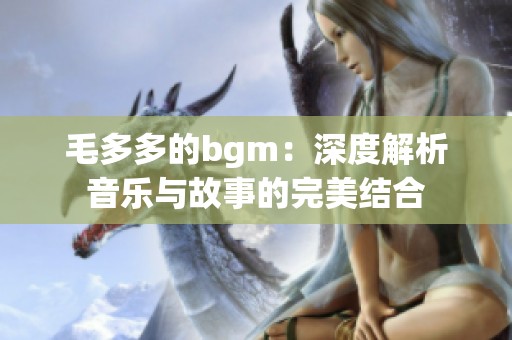 毛多多的bgm：深度解析音乐与故事的完美结合