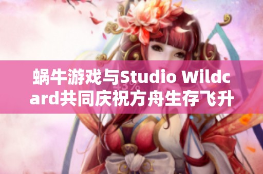 蜗牛游戏与Studio Wildcard共同庆祝方舟生存飞升畸变地图的盛大上线