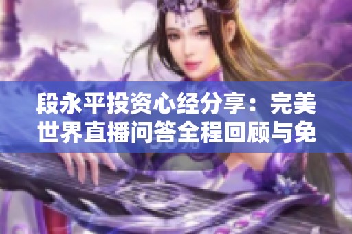 段永平投资心经分享：完美世界直播问答全程回顾与免费收听