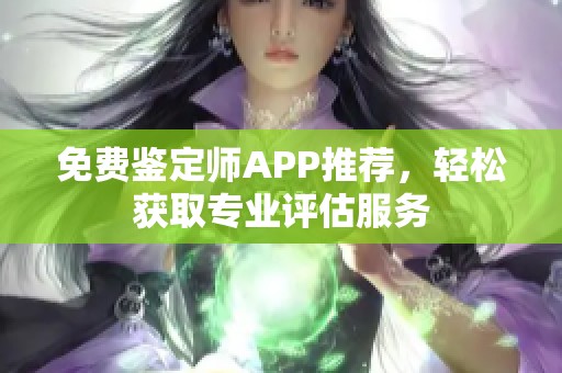 免费鉴定师APP推荐，轻松获取专业评估服务