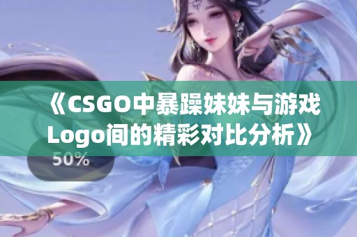 《CSGO中暴躁妹妹与游戏Logo间的精彩对比分析》