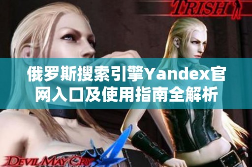 俄罗斯搜索引擎Yandex官网入口及使用指南全解析