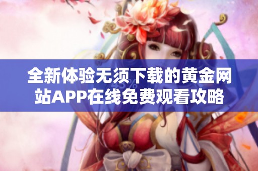 全新体验无须下载的黄金网站APP在线免费观看攻略