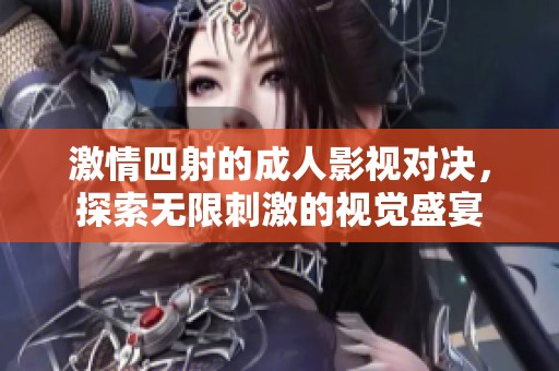 激情四射的成人影视对决，探索无限刺激的视觉盛宴