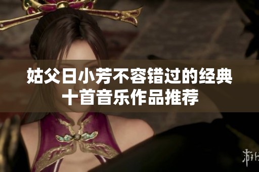 姑父日小芳不容错过的经典十首音乐作品推荐