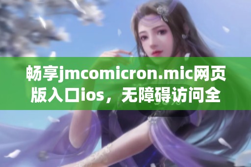 畅享jmcomicron.mic网页版入口ios，无障碍访问全新体验