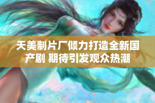 天美制片厂倾力打造全新国产剧 期待引发观众热潮