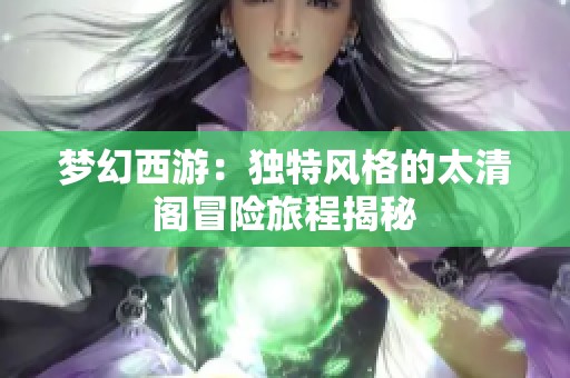 梦幻西游：独特风格的太清阁冒险旅程揭秘