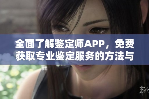 全面了解鉴定师APP，免费获取专业鉴定服务的方法与技巧