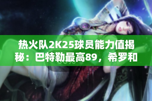 热火队2K25球员能力值揭秘：巴特勒最高89，希罗和哈克斯表现如何