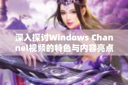 深入探讨Windows Channel视频的特色与内容亮点