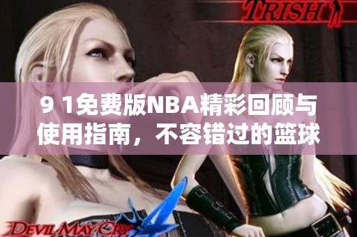 9 1免费版NBA精彩回顾与使用指南，不容错过的篮球盛宴