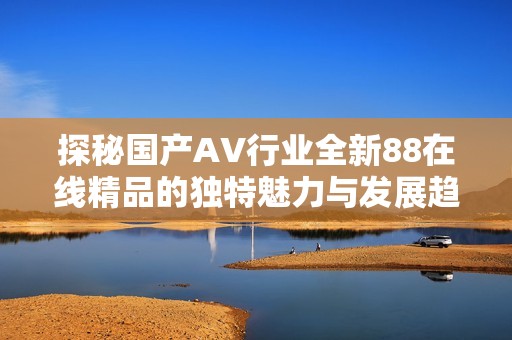 探秘国产AV行业全新88在线精品的独特魅力与发展趋势