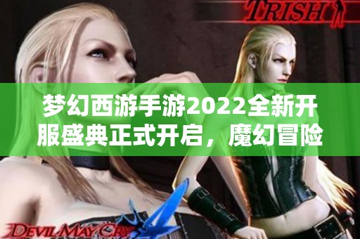 梦幻西游手游2022全新开服盛典正式开启，魔幻冒险等你参与！