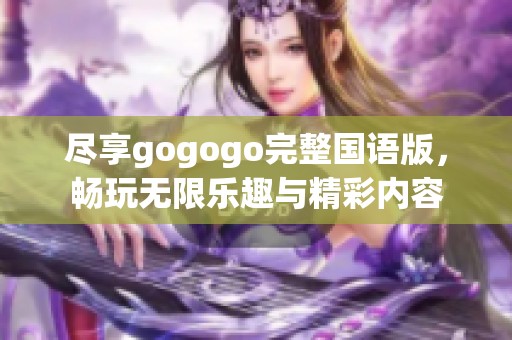 尽享gogogo完整国语版，畅玩无限乐趣与精彩内容