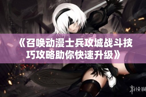 《召唤动漫士兵攻城战斗技巧攻略助你快速升级》