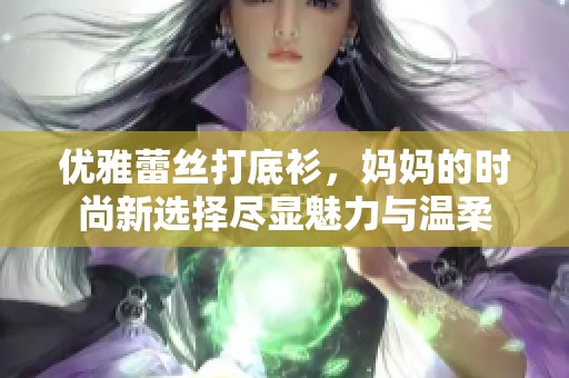 优雅蕾丝打底衫，妈妈的时尚新选择尽显魅力与温柔