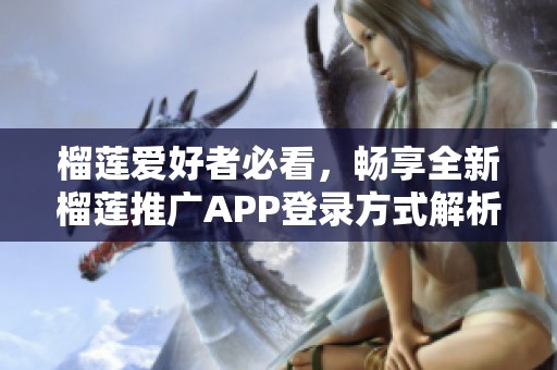 榴莲爱好者必看，畅享全新榴莲推广APP登录方式解析