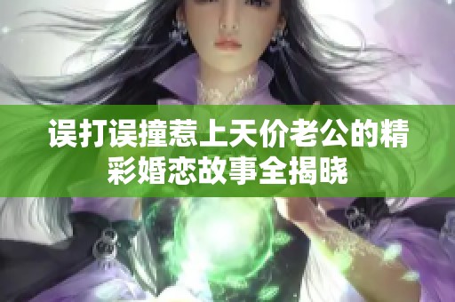 误打误撞惹上天价老公的精彩婚恋故事全揭晓