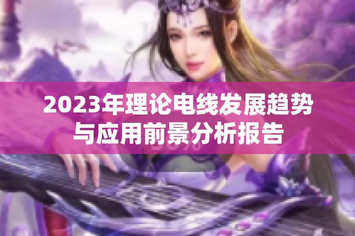 2023年理论电线发展趋势与应用前景分析报告