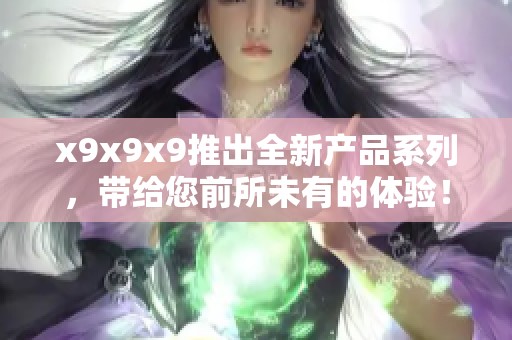 x9x9x9推出全新产品系列，带给您前所未有的体验！