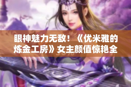 眼神魅力无敌！《优米雅的炼金工房》女主颜值惊艳全场