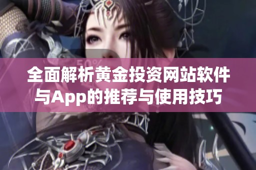 全面解析黄金投资网站软件与App的推荐与使用技巧