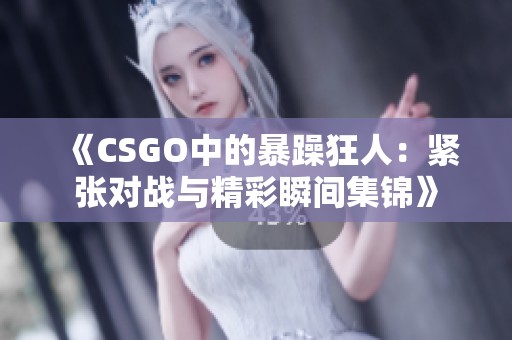 《CSGO中的暴躁狂人：紧张对战与精彩瞬间集锦》