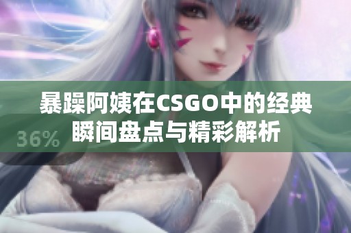 暴躁阿姨在CSGO中的经典瞬间盘点与精彩解析