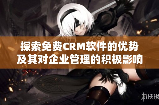 探索免费CRM软件的优势及其对企业管理的积极影响