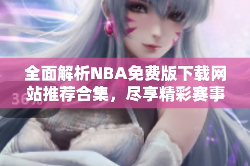 全面解析NBA免费版下载网站推荐合集，尽享精彩赛事！