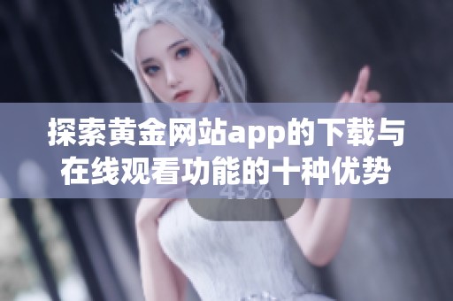 探索黄金网站app的下载与在线观看功能的十种优势