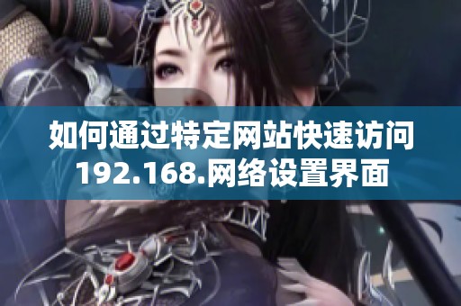 如何通过特定网站快速访问192.168.网络设置界面