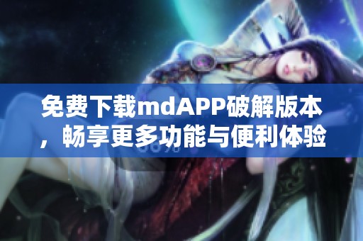 免费下载mdAPP破解版本，畅享更多功能与便利体验