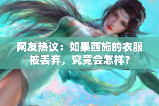 网友热议：如果西施的衣服被丢弃，究竟会怎样？