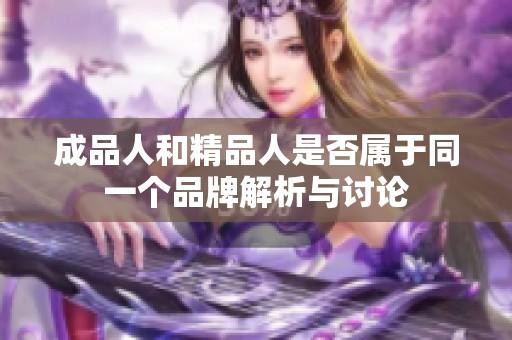 成品人和精品人是否属于同一个品牌解析与讨论