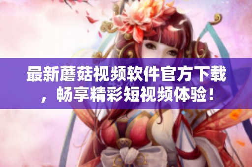 最新蘑菇视频软件官方下载，畅享精彩短视频体验！