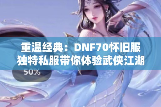 重温经典：DNF70怀旧服独特私服带你体验武侠江湖新风情