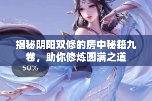 揭秘阴阳双修的房中秘籍九卷，助你修炼圆满之道