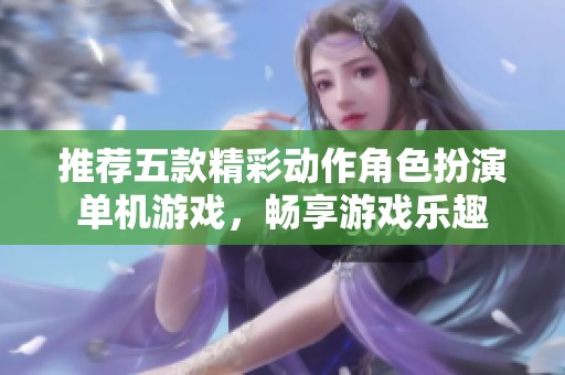 推荐五款精彩动作角色扮演单机游戏，畅享游戏乐趣