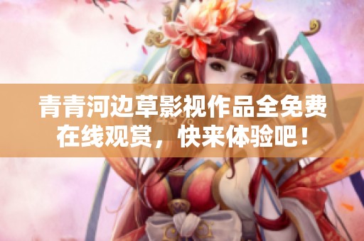 青青河边草影视作品全免费在线观赏，快来体验吧！