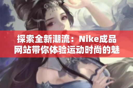 探索全新潮流：Nike成品网站带你体验运动时尚的魅力