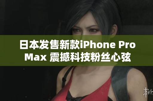 日本发售新款iPhone Pro Max 震撼科技粉丝心弦