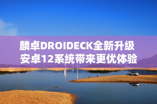 麟卓DROIDECK全新升级 安卓12系统带来更优体验