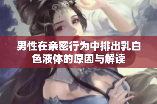 男性在亲密行为中排出乳白色液体的原因与解读