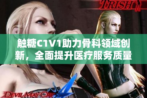 触糖C1V1助力骨科领域创新，全面提升医疗服务质量