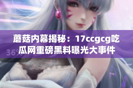 蘑菇内幕揭秘：17ccgcg吃瓜网重磅黑料曝光大事件