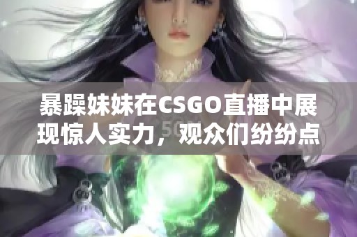 暴躁妹妹在CSGO直播中展现惊人实力，观众们纷纷点赞