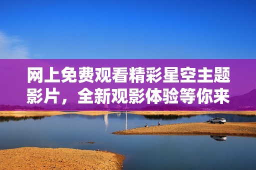 网上免费观看精彩星空主题影片，全新观影体验等你来享受